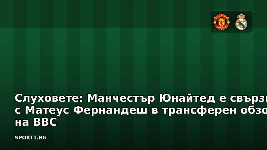Слуховете: Манчестър Юнайтед е свързван с Матеус Фернандеш в трансферен обзор на BBC