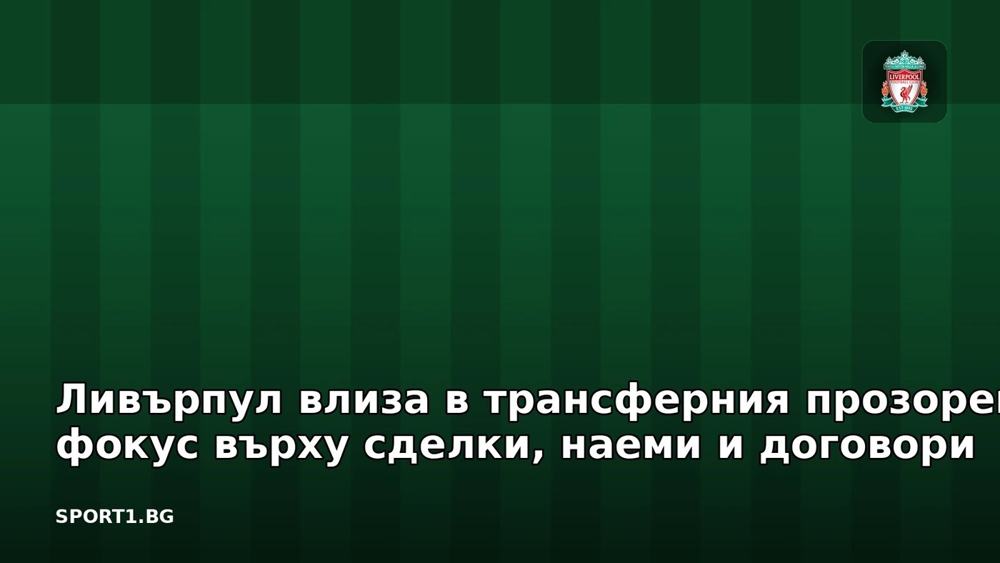 Ливърпул влиза в трансферния прозорец с фокус върху сделки, наеми и договори