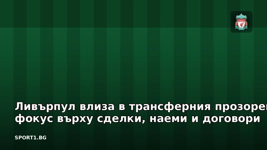Ливърпул влиза в трансферния прозорец с фокус върху сделки, наеми и договори
