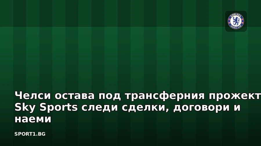 Челси остава под трансферния прожектор: Sky Sports следи сделки, договори и наеми
