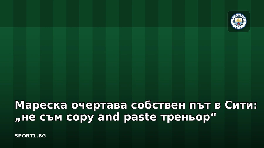 Мареска очертава собствен път в Сити: „не съм copy and paste треньор“